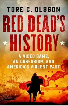 Red Dead's History: A Video Game, an Obsession, and America's Violent Past - Tore C. Olsson