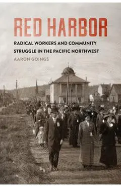 Red Harbor: Radical Workers and Community Struggle in the Pacific Northwest - Aaron Goings