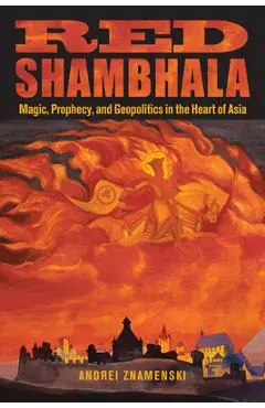Red Shambhala: Magic, Prophecy, and Geopolitics in the Heart of Asia - Andrei A. Znamenski