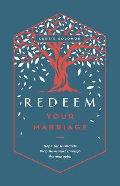 Redeem Your Marriage: Hope for Husbands Who Have Hurt Through Pornography - Curtis Solomon