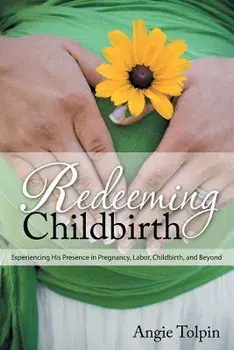 Redeeming Childbirth: Experiencing His Presence in Pregnancy, Labor, Childbirth, and Beyond, Paperback/Angie Tolpin