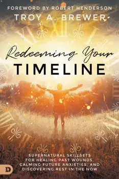 Redeeming Your Timeline: Supernatural Skillsets for Healing Past Wounds, Calming Future Anxieties, and Discovering Rest in the Now/Troy Brewer