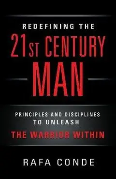 REDEFINING THE 21st CENTURY MAN: Principles and Disciplines to Unleash The Warrior Within - Rafa Conde