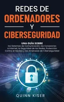 Redes de ordenadores y ciberseguridad: Una guía sobre los sistemas de comunicación, las conexiones a Internet, la seguridad de las redes, protección c/Quinn Kiser