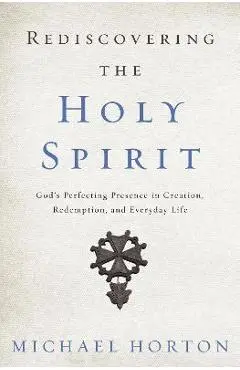 Rediscovering the Holy Spirit: God's Perfecting Presence in Creation, Redemption, and Everyday Life - Michael Horton