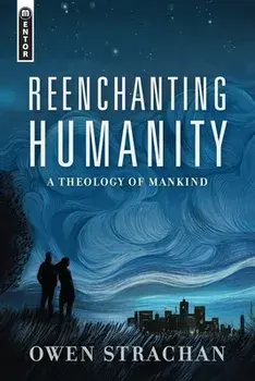 Reenchanting Humanity: A Theology of Mankind, Hardcover/Owen Strachan