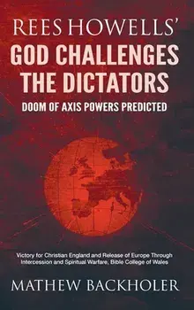 Rees Howells' God Challenges the Dictators, Doom of Axis Powers Predicted: Victory for Christian England and Release of Europe Through Intercession an/Mathew Backholer