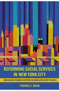 Reforming Social Services in New York City: How Major Change Happens in Urban Welfare Policies - Thomas J. Main