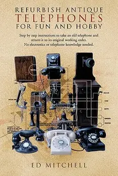Refurbish Antique Telephones for Fun and Hobby: Step by Step Instructions to Take an Old Telephone and Return It to Its Original Working Order. No Ele/Ed Mitchell
