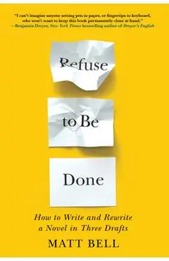 Refuse to Be Done: How to Write and Rewrite a Novel in Three Drafts - Matt Bell
