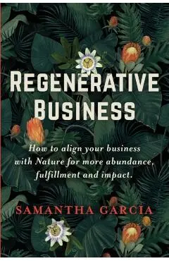 Regenerative Business: How to Align Your Business with Nature for More Abundance, Fulfillment, and Impact - Samantha Garcia