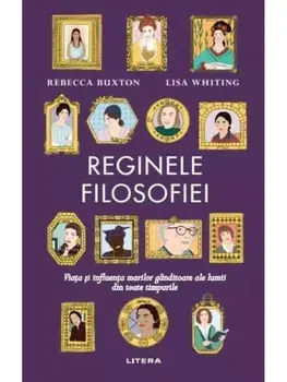 Reginele filosofiei. Viata si influenta marilor ganditoare ale lumii din toate timpurile/Rebecca Buxton, Lisa Whiting