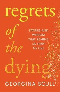 Regrets of the Dying. Stories and Wisdom That Remind Us How to Live, Hardback/Georgina Scull
