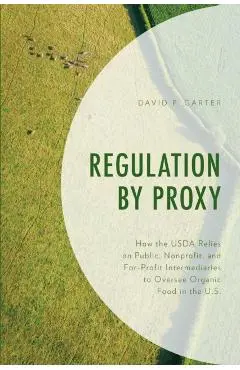 Regulation by Proxy: How the USDA Relies on Public, Nonprofit, and For-Profit Intermediaries to Oversee Organic Food in the U.S. - David P. Carter