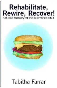 Rehabilitate, Rewire, Recover!: Anorexia recovery for the determined adult - Tabitha Farrar