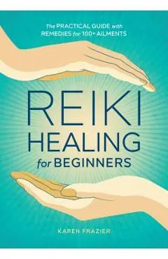 Reiki Healing for Beginners: The Practical Guide with Remedies for 100+ Ailments - Karen Frazier