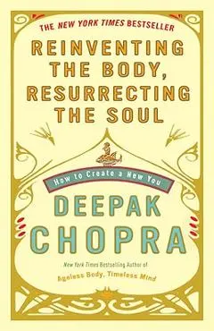 Reinventing the Body, Resurrecting the Soul: How to Create a New You - Deepak Chopra