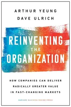 Reinventing the Organization: How Companies Can Deliver Radically Greater Value in Fast-Changing Markets, Hardcover/Arthur Yeung
