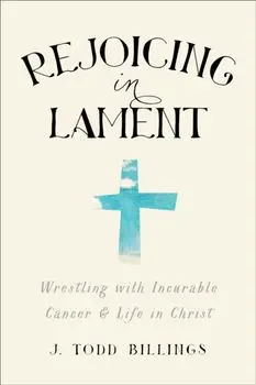 Rejoicing in Lament. Wrestling with Incurable Cancer and Life in Christ, Paperback/J. Todd Billings