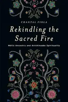 Rekindling the Sacred Fire: M tis Ancestry and Anishinaabe Spirituality, Paperback/Chantal Fiola