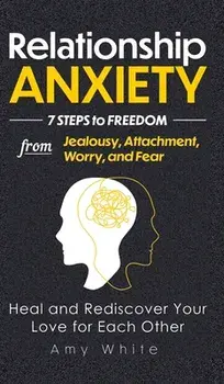 Relationship Anxiety: 7 Steps to Freedom from Jealousy, Attachment, Worry, and Fear - Heal and Rediscover Your Love for Each Other/Amy White