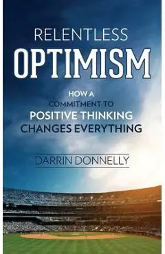 Relentless Optimism: How a Commitment to Positive Thinking Changes Everything - Darrin Donnelly