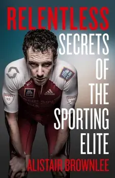 Relentless. Secrets of the Sporting Elite, Hardback/Alistair Brownlee