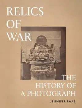Relics of War. The History of a Photograph, Hardback/Jennifer Raab