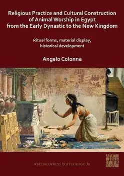 Religious Practice and Cultural Construction of Animal Worship in Egypt from the Early Dynastic to the New Kingdom. Ritual Forms, Material Display, Historical Development, Paperback/***
