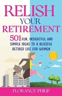 Relish Your Retirement: 501 Fun, Insightful And Simple Ideas To A Blissful Retired Life For Women - Florance Philip