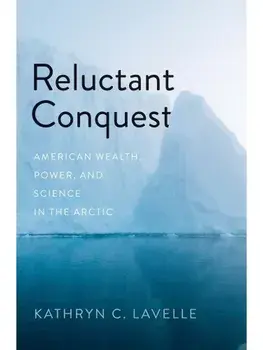 Reluctant Conquest. American Wealth, Power, and Science in the Arctic, Hardback/Kathryn C. Lavelle