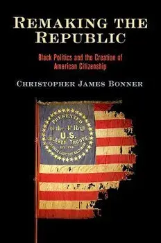 Remaking the Republic. Black Politics and the Creation of American Citizenship, Paperback/Christopher James Bonner