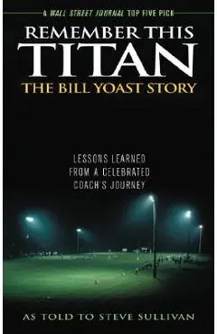 Remember This Titan: The Bill Yoast Story: Lessons Learned from a Celebrated Coach's Journey As Told to Steve Sullivan - Steve Sullivan