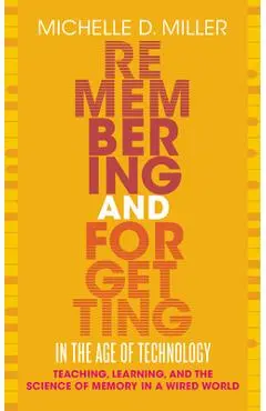 Remembering and Forgetting in the Age of Technology: Teaching, Learning, and the Science of Memory in a Wired World - Michelle D. Miller