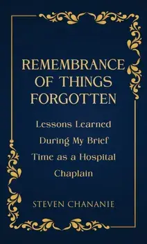 Remembrance of Things Forgotten. Lessons Learned During My Brief Time as a Hospital Chaplain, Paperback/Steven Chananie