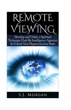 Remote Viewing: Develop and Utilize a Spiritual Technique Used By Intelligence Agencies & Unlock Your Hyperconscious State - S. J. Morgan