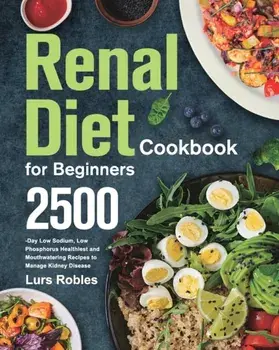 Renal Diet Cookbook for Beginners: 2500-Day Low Sodium, Low Phosphorus Healthiest and Mouthwatering Recipes to Manage Kidney Disease/Lurs Robles