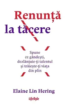 Renunta la tacere. Spune ce gandesti, dezlantuie-ti talentul si traieste-ti viata din plin/Elaine Lin Hering