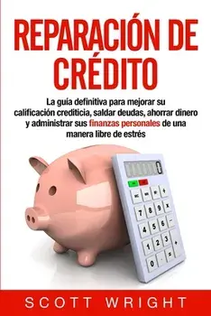 Reparación de crédito: La guía definitiva para mejorar su calificación crediticia, saldar deudas, ahorrar dinero y administrar sus finanzas p/Scott Wright