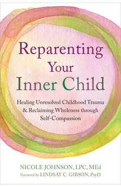 Reparenting Your Inner Child: Healing Unresolved Childhood Trauma and Reclaiming Wholeness Through Self-Compassion - Nicole Johnson