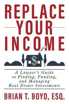Replace Your Income: A Lawyer's Guide to Finding, Funding, and Managing Real Estate Investments, Paperback/Brian T. Boyd