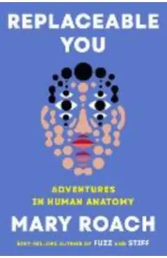 Replaceable You: 17 Glimpses of the Fabricated Human - Mary Roach