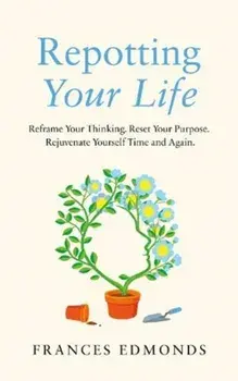 Repotting Your Life. Reframe Your Thinking. Reset Your Purpose. Rejuvenate Yourself Time and Again., Hardback/Frances Edmonds
