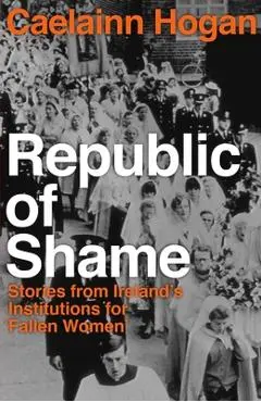 Republic of Shame: How Ireland Punished 'fallen Women' and Their Children - Caelainn Hogan