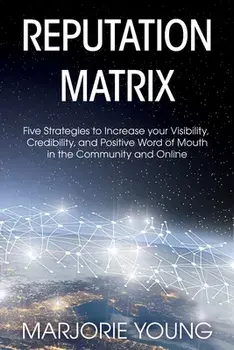 Reputation Matrix: Five Strategies To Increase your Visibility, Credibility, and Positive Word of Mouth in the Community and Online/Marjorie Young