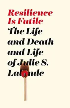 Resilience Is Futile. The Life and Death and Life of Julie LaLonde, Paperback/Julie S LaLonde