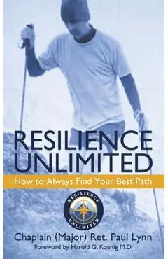 Resilience Unlimited: How to Always Find Your Best Path - Chaplain (major) Ret Paul Lynn
