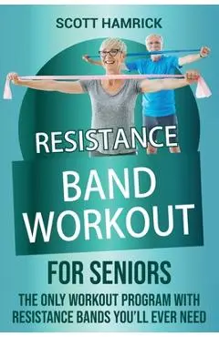 Resistance Band Workout for Seniors: The Only Workout Program with Resistance Bands You'll Ever Need - Scott Hamrick