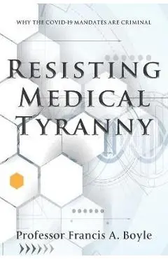 Resisting Medical Tyranny: Why the COVID-19 Mandates Are Criminal - Francis A. Boyle