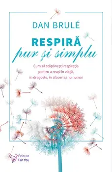 Respira pur si simplu. Cum sa stapanesti respiratia pentru a reusi in viata, in dragoste, in afaceri si nu numai/Dan Brule